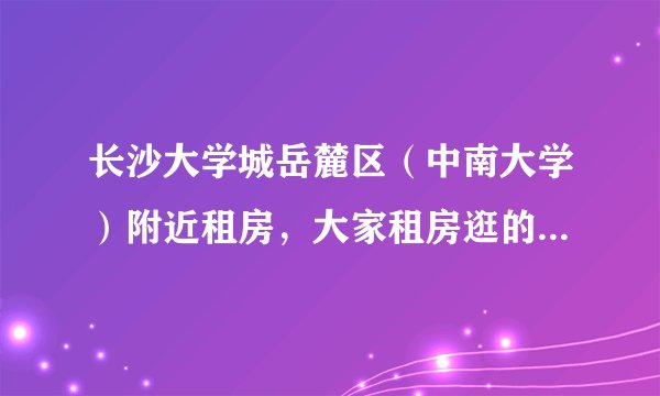 长沙大学城岳麓区(中南大学)附近租房,大家租房逛的最多的论坛是哪个:学校BBS还是专业性网站?