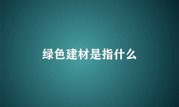 绿色建材是指什么