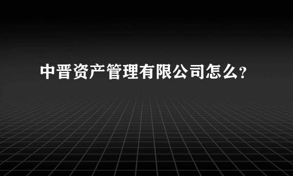 中晋资产管理有限公司怎么？