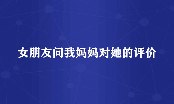 女朋友问我妈妈对她的评价