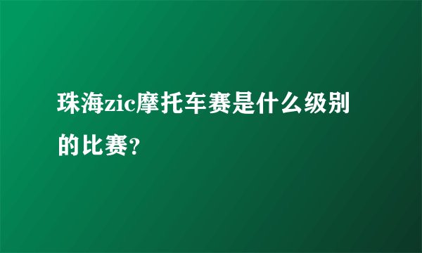 珠海zic摩托车赛是什么级别的比赛？