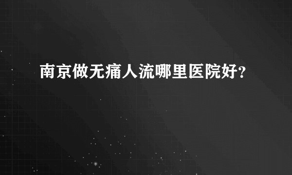 南京做无痛人流哪里医院好？