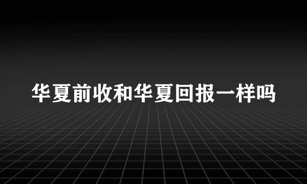 华夏前收和华夏回报一样吗