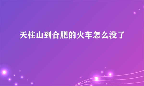 天柱山到合肥的火车怎么没了