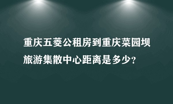 重庆五菱公租房到重庆菜园坝旅游集散中心距离是多少？