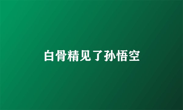 白骨精见了孙悟空