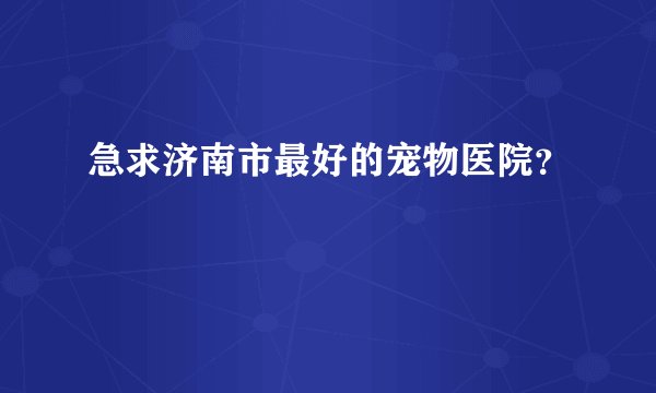 急求济南市最好的宠物医院？