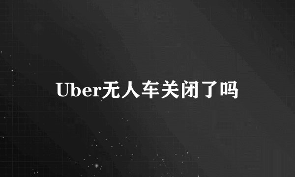 Uber无人车关闭了吗
