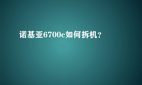 诺基亚6700c如何拆机?