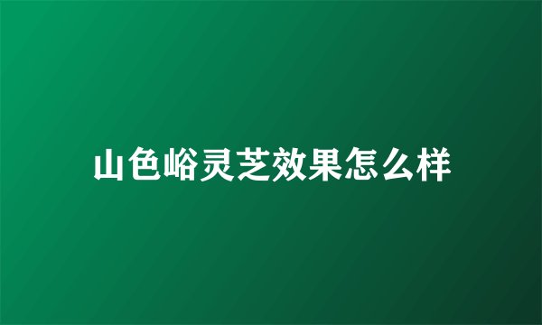 山色峪灵芝效果怎么样