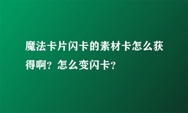 魔法卡片闪卡的素材卡怎么获得啊？怎么变闪卡？