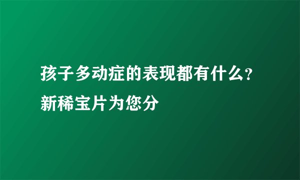 孩子多动症的表现都有什么？新稀宝片为您分