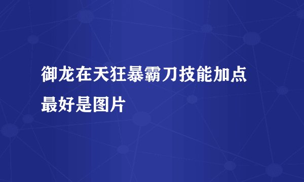 御龙在天狂暴霸刀技能加点 最好是图片