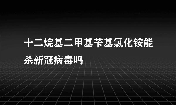 十二烷基二甲基苄基氯化铵能杀新冠病毒吗