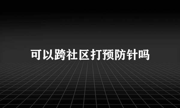 可以跨社区打预防针吗