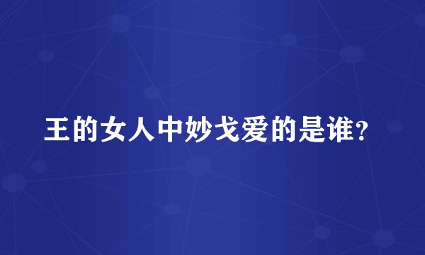 王的女人中妙戈爱的是谁?