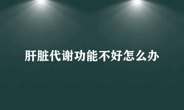 肝脏代谢功能不好怎么办