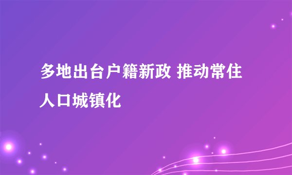 多地出台户籍新政 推动常住人口城镇化