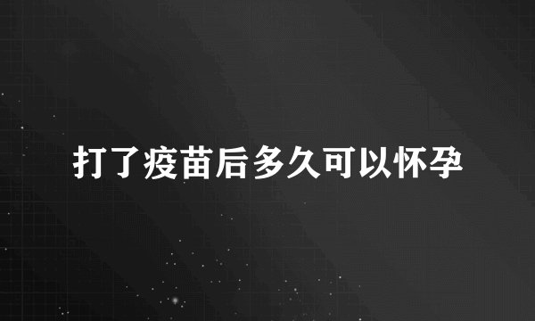 打了疫苗后多久可以怀孕
