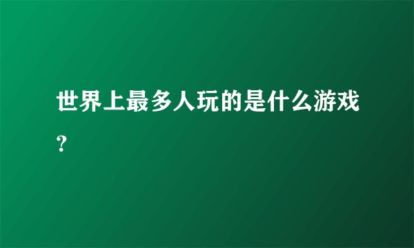世界上最多人玩的是什么游戏？
