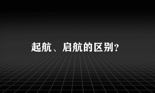 起航、启航的区别？