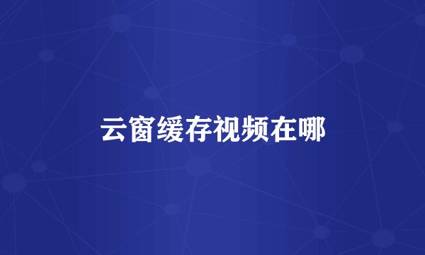 云窗缓存视频在哪