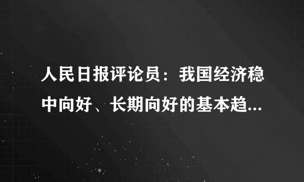 人民日报评论员：我国经济稳中向好、长期向好的基本趋势没有改变