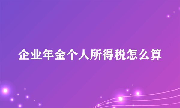 企业年金个人所得税怎么算