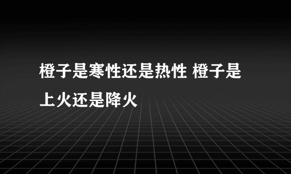 橙子是寒性还是热性 橙子是上火还是降火