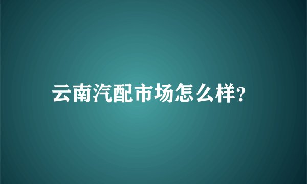 云南汽配市场怎么样?
