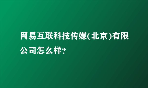 网易互联科技传媒(北京)有限公司怎么样?