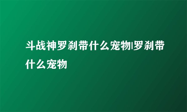 斗战神罗刹带什么宠物|罗刹带什么宠物
