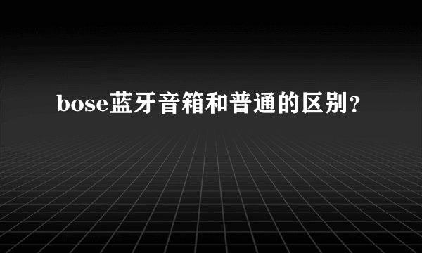 bose蓝牙音箱和普通的区别?