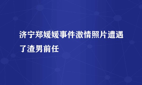 济宁郑媛媛事件激情照片遭遇了渣男前任