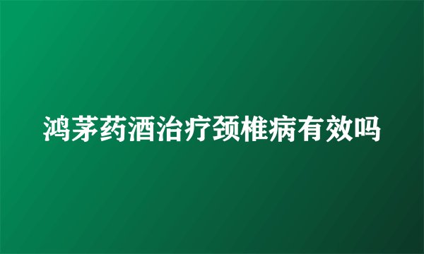 鸿茅药酒治疗颈椎病有效吗