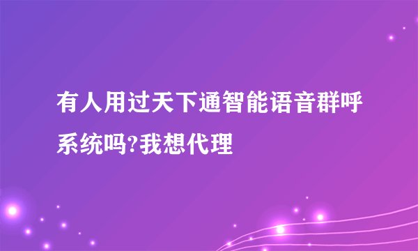 有人用过天下通智能语音群呼系统吗?我想代理