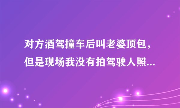 对方酒驾撞车后叫老婆顶包,但是现场我没有拍驾驶人照片,可是我能认出肇事者,车子严重受损