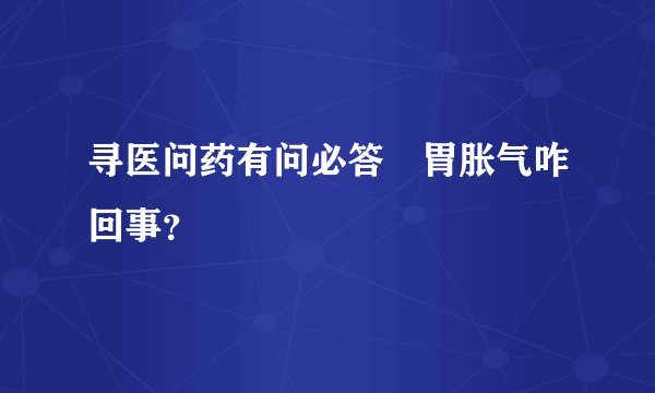 寻医问药有问必答腸胃胀气咋回事?