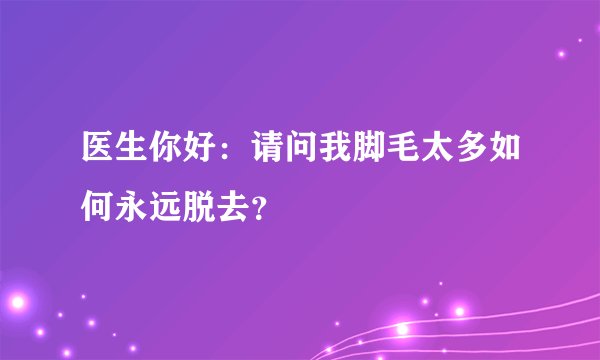 医生你好：请问我脚毛太多如何永远脱去？