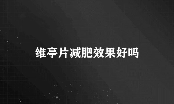 维亭片减肥效果好吗
