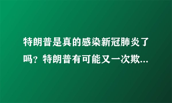 特朗普是真的感染新冠肺炎了吗?特朗普有可能又一次欺骗了世界?