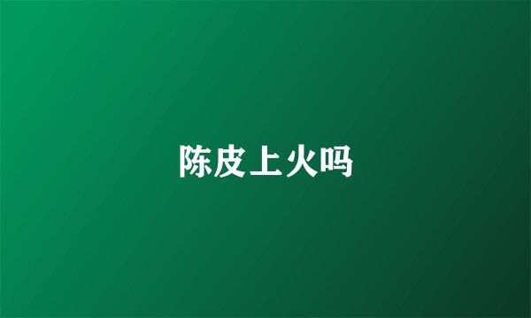 陈皮上火吗