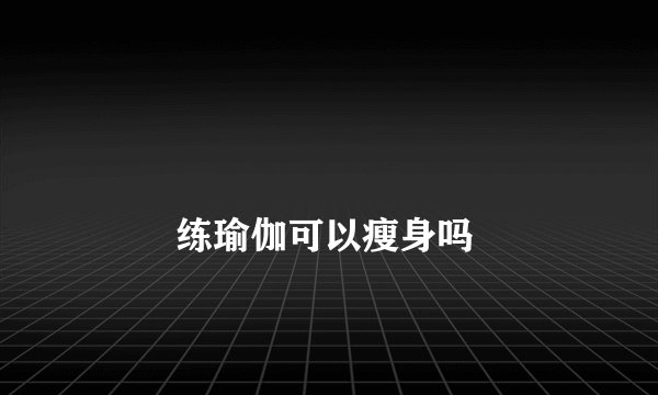 练瑜伽可以瘦身吗