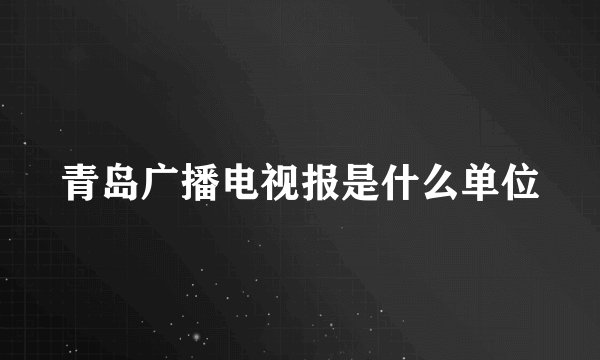 青岛广播电视报是什么单位