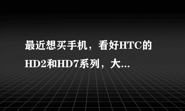最近想买手机，看好HTC的 HD2和HD7系列，大家帮忙说下性价比嘛 还有 我看到HD7好像有几个型号哇？
