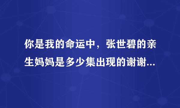 你是我的命运中,张世碧的亲生妈妈是多少集出现的谢谢了,大神帮忙啊