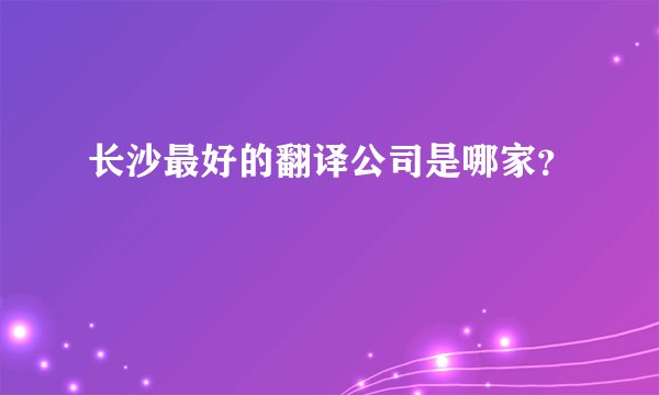 长沙最好的翻译公司是哪家？
