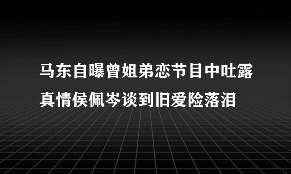 马东自曝曾姐弟恋节目中吐露真情侯佩岑谈到旧爱险落泪