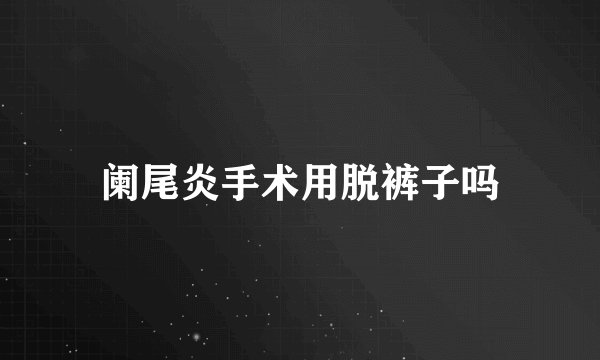 阑尾炎手术用脱裤子吗