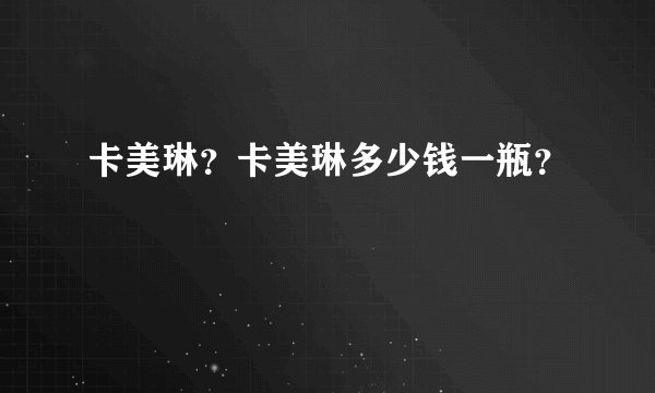 卡美琳？卡美琳多少钱一瓶？